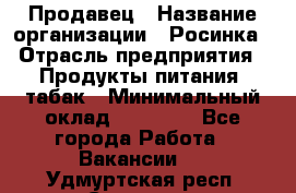 Продавец › Название организации ­ Росинка › Отрасль предприятия ­ Продукты питания, табак › Минимальный оклад ­ 16 000 - Все города Работа » Вакансии   . Удмуртская респ.,Сарапул г.